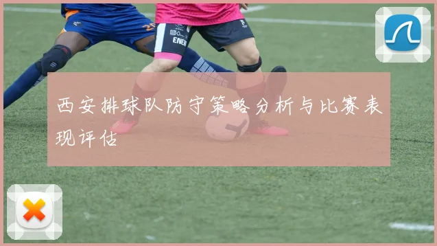 西安排球队防守策略分析与比赛表现评估