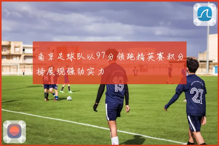 南京足球队以97分领跑精英赛积分榜展现强劲实力