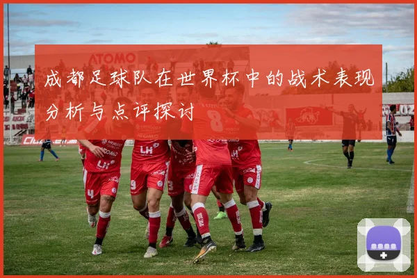 成都足球队在世界杯中的战术表现分析与点评探讨