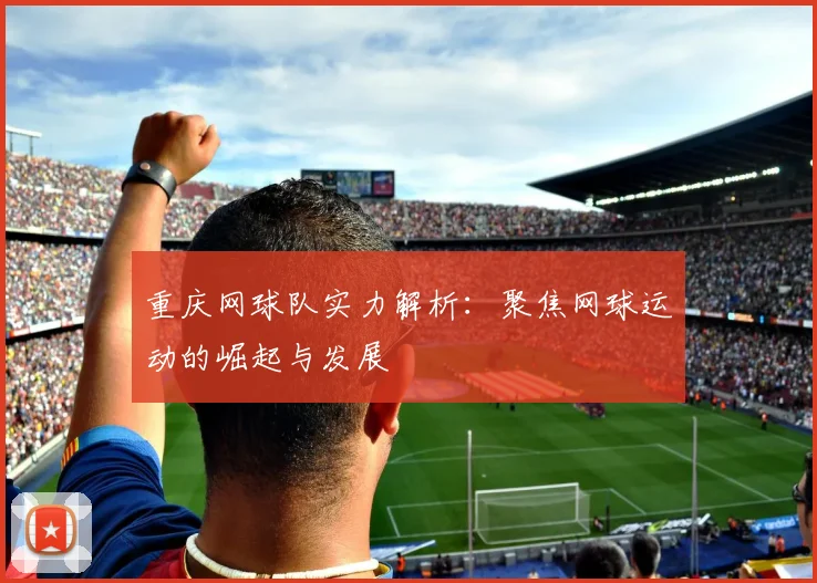 重庆网球队实力解析：聚焦网球运动的崛起与发展